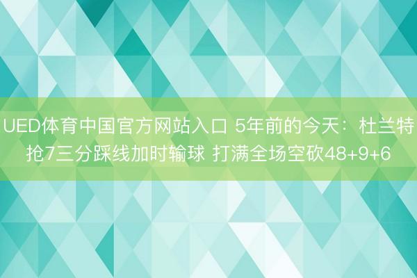 UED体育中国官方网站入口 5年前的今天:杜兰特抢7三分踩线加时输球 打满全场空砍48+9+6
