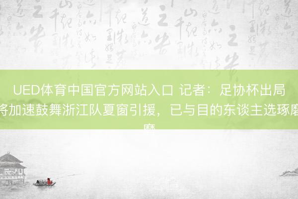 UED体育中国官方网站入口 记者：足协杯出局将加速鼓舞浙江队夏窗引援，已与目的东谈主选琢磨