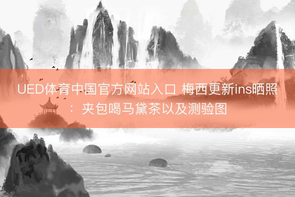 UED体育中国官方网站入口 梅西更新ins晒照:夹包喝马黛茶以及测验图